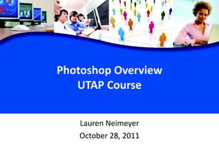 Photoshop Overview UTAP Course Lauren Neimeyer October 28, 2011 