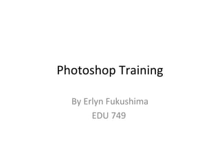 Photoshop Training
By Erlyn Fukushima
EDU 749
 