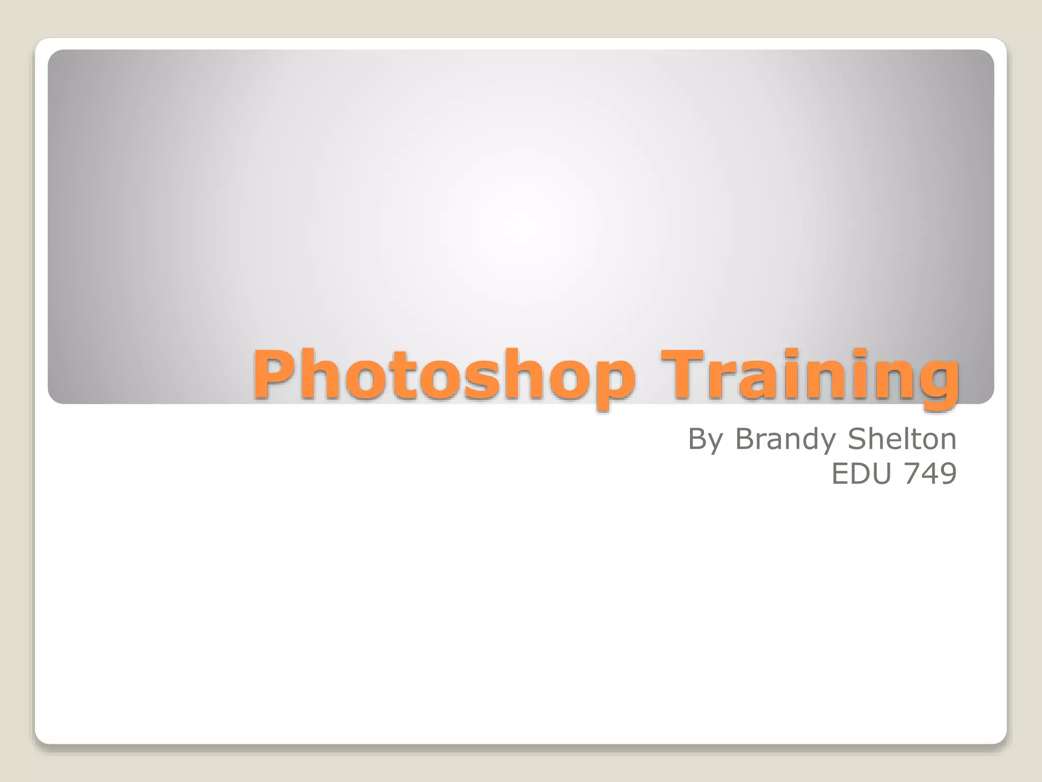 Photoshop Training
By Brandy Shelton
EDU 749
 