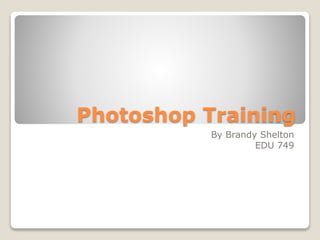 Photoshop Training
By Brandy Shelton
EDU 749
 
