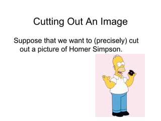 Cutting Out An Image
Suppose that we want to (precisely) cut
out a picture of Homer Simpson.
 