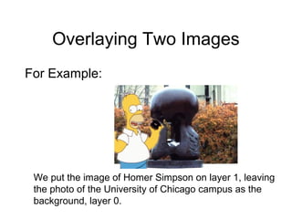 Overlaying Two Images
For Example:
We put the image of Homer Simpson on layer 1, leaving
the photo of the University of Chicago campus as the
background, layer 0.
 