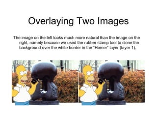 Overlaying Two Images
The image on the left looks much more natural than the image on the
right, namely because we used the rubber stamp tool to clone the
background over the white border in the “Homer” layer (layer 1).
 