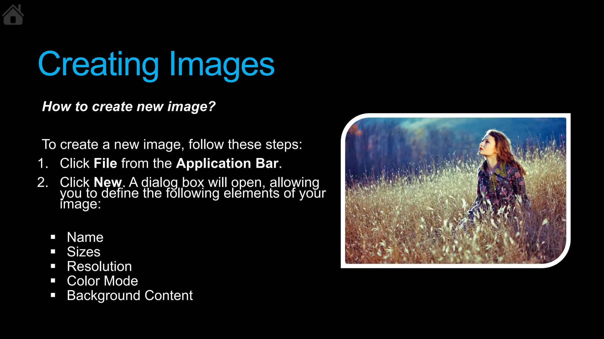 Creating Images
How to create new image?
To create a new image, follow these steps:
1. Click File from the Application Bar.
2. Click New. A dialog box will open, allowing
you to define the following elements of your
image:
 Name
 Sizes
 Resolution
 Color Mode
 Background Content
 