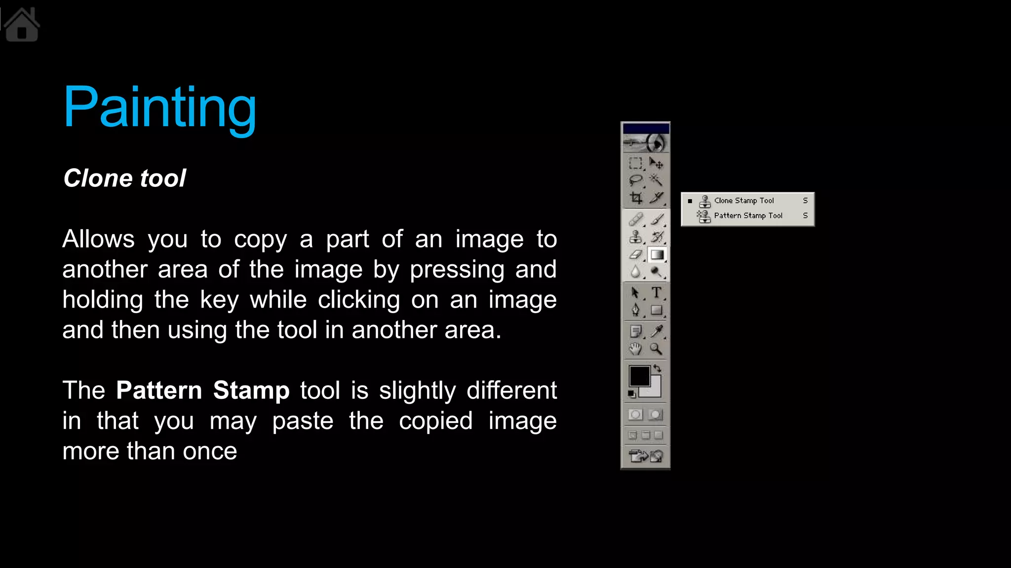 Painting
Clone tool
Allows you to copy a part of an image to
another area of the image by pressing and
holding the key while clicking on an image
and then using the tool in another area.
The Pattern Stamp tool is slightly different
in that you may paste the copied image
more than once
 