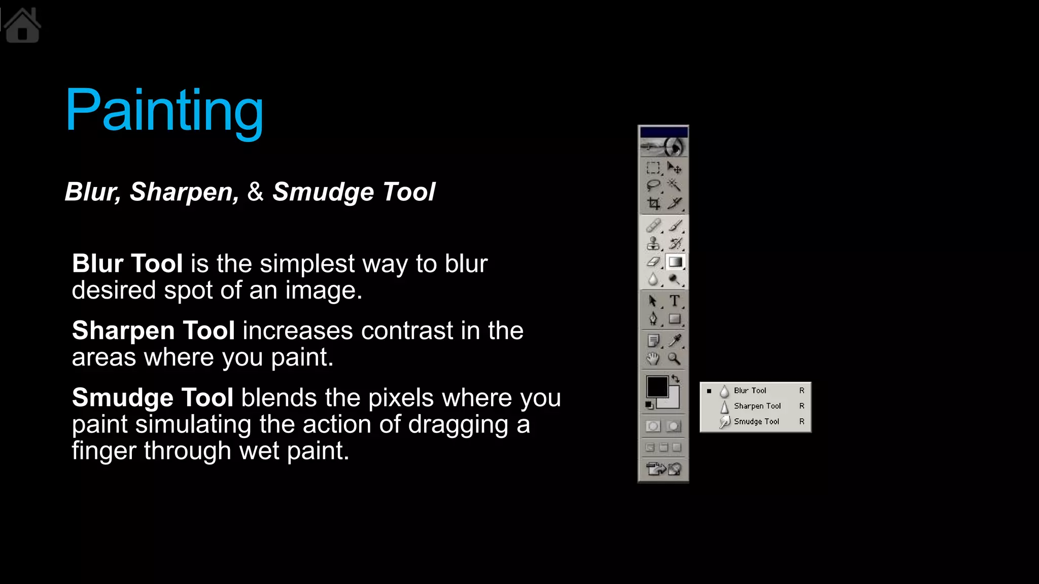 Painting
Blur, Sharpen, & Smudge Tool
Blur Tool is the simplest way to blur
desired spot of an image.
Sharpen Tool increases contrast in the
areas where you paint.
Smudge Tool blends the pixels where you
paint simulating the action of dragging a
finger through wet paint.
 