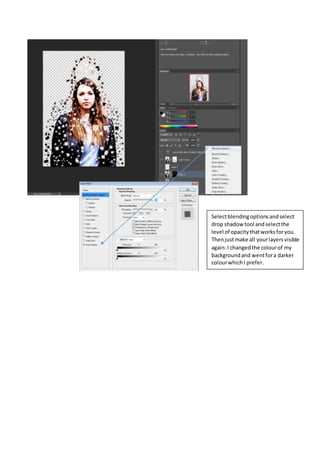 Select blending options and select 
drop shadow tool and select the 
level of opacity that works for you. 
Then just make all your layers visible 
again. I changed the colour of my 
background and went for a darker 
colour which I prefer. 
 