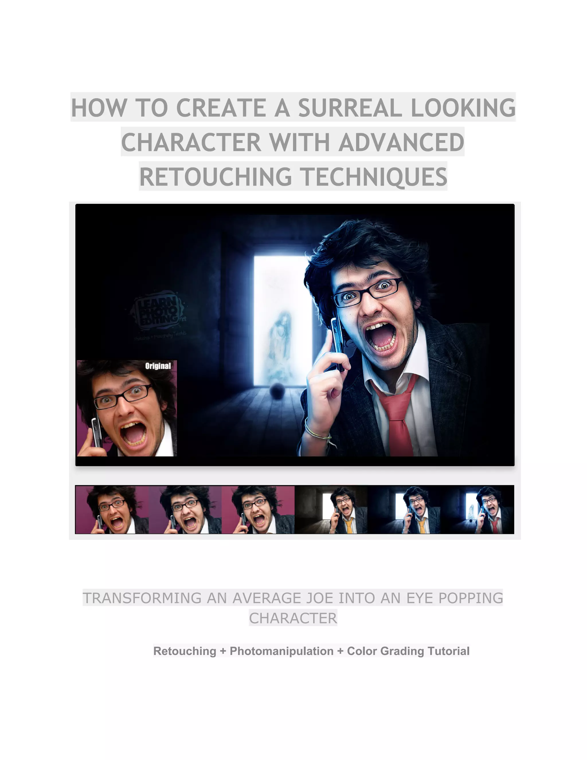 HOW TO CREATE A SURREAL LOOKING
CHARACTER WITH ADVANCED
RETOUCHING TECHNIQUES
TRANSFORMING AN AVERAGE JOE INTO AN EYE POPPING
CHARACTER
Retouching + Photomanipulation + Color Grading Tutorial  
 
 