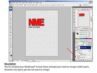 Description
You’ve created your Masthead! To lock these (merge) you need to merge visible layers.
Deselect any layers you do not want to merge.
 