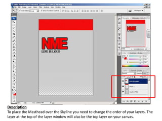 Description
To place the Masthead over the Skyline you need to change the order of your layers. The
layer at the top of the layer window will also be the top layer on your canvas.
 