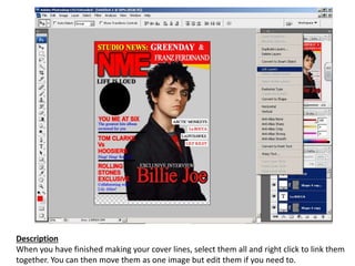 Description
When you have finished making your cover lines, select them all and right click to link them
together. You can then move them as one image but edit them if you need to.
 