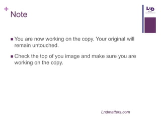 +

Note
 You

are now working on the copy. Your original will
remain untouched.

 Check

the top of you image and make sure you are
working on the copy.

Lndmatters.com

 