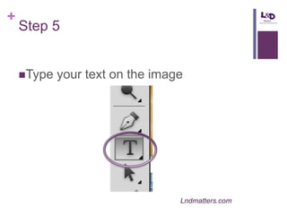 +

Step 5
Type

your text on the image

Lndmatters.com

 