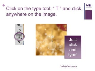 +

Click on the type tool: “ T ” and click
anywhere on the image.

Just
click
and
type!
Lndmatters.com

 