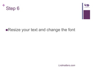 +

Step 6

Resize

your text and change the font

Lndmatters.com

 
