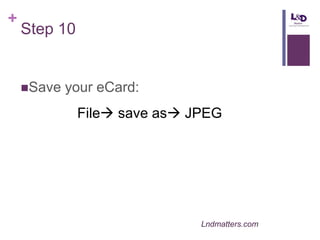+

Step 10

Save

your eCard:
File save as JPEG

Lndmatters.com

 