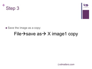 +

Step 3



Save the image as a copy:

Filesave as X image1 copy

Lndmatters.com

 