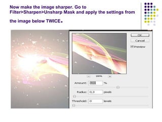Now make the image sharper. Go to Filter>Sharpen>Unsharp Mask and apply the settings from the image below TWICE .  