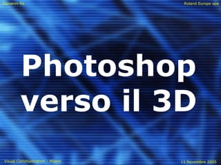 Giovanni Re Roland Europe spa
Visual Communication - Milano 11 Novembre 2005
Photoshop
verso il 3D
 