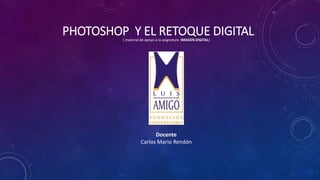 PHOTOSHOP Y EL RETOQUE DIGITAL( material de apoyo a la asignatura IMAGEN DIGITAL)
Docente
Carlos Mario Rendón
 