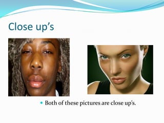 Close up’sBoth of these pictures are close up’s.