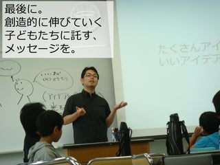 最後に。
創造的に伸びていく
子どもたちに託す、
メッセージを。
 