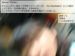 Special Thanks：
サイエンスデー初の「小学生ファシリテータ」（Co-Facilitator）として協力
してくれた、石井家の長女。小学4年生。
シートやカードの“小学生表現”の監修も務めてくれました。
素早くて、
写真は
こんなのばかり
 