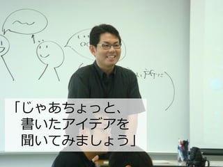 「じゃあちょっと、
書いたアイデアを
聞いてみましょう」
 