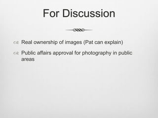For Discussion

 Real ownership of images (Pat can explain)

 Public affairs approval for photography in public
  areas
 