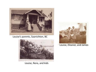 Louise’s parents, Saanichton, BC


                                    Louise, Eleanor, and James




           Louise, Nora, and kids
 