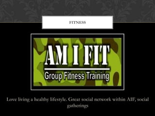 Love living a healthy lifestyle. Great social network within AIF, social
gatherings
FITNESS
 