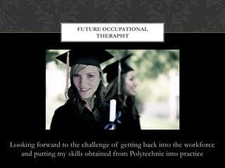 Looking forward to the challenge of getting back into the workforce
and putting my skills obtained from Polytechnic into practice
FUTURE OCCUPATIONAL
THERAPIST
 