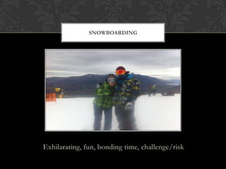 Exhilarating, fun, bonding time, challenge/risk
SNOWBOARDING
 