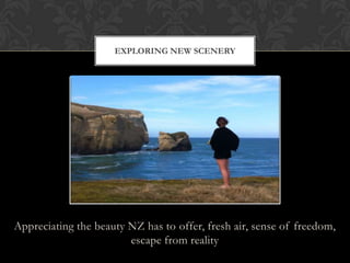 Appreciating the beauty NZ has to offer, fresh air, sense of freedom,
escape from reality
EXPLORING NEW SCENERY
 