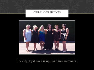 Trusting, loyal, socializing, fun times, memories
CHILDHOOD FRIENDS
 