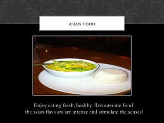 Enjoy eating fresh, healthy, flavoursome food
the asian flavours are intense and stimulate the senses!
ASIAN FOOD
 