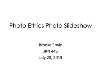 Brooke Erwin
JRN 445
July 28, 2013
Photo Ethics Photo Slideshow
 