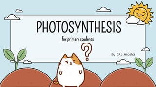 PHOTOSYNTHESIS
for primary students
By K.P.L Arosha
 