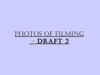 Photos of filming
    – draft 2
 