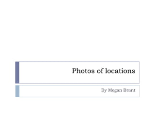 Photos of locations
By Megan Brant

 