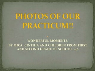 WONDERFUL MOMENTS.
BY MICA, CINTHIA AND CHILDREN FROM FIRST
AND SECOND GRADE OF SCHOOL 246
 