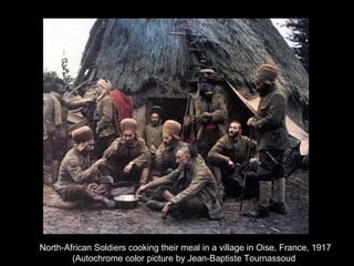 North-African Soldiers cooking their meal in a village in Oise, France, 1917
(Autochrome color picture by Jean-Baptiste Tournassoud)
 