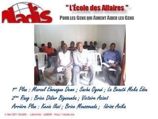1er Plan : Marcel Ehoungue Deme ; Sacha Oyoué ; La Beauté Meka Edou2ème Rang : Brice Didier Bignoumba ; Victoire AzizetArrière Plan : Kevin Ilazi ; Brice Moussounda ;  Idriss Avika© Mai 2011 OLADIS –  Libreville – GABON – http://oladis.biz