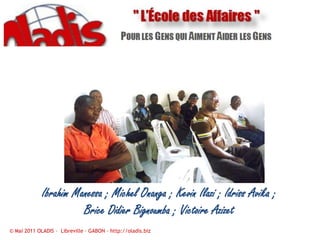 Ibrahim Manessa ; Michel Onanga ; Kevin Ilazi ; Idriss Avika ; Brice Didier Bignoumba ; Victoire Azizet© Mai 2011 OLADIS –  Libreville – GABON – http://oladis.biz