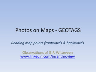 Photos on Maps - GEOTAGS 
Reading map points frontwards & backwards 
Observations of G.P. Witteveen 
www.linkedin.com/in/anthroview 
 