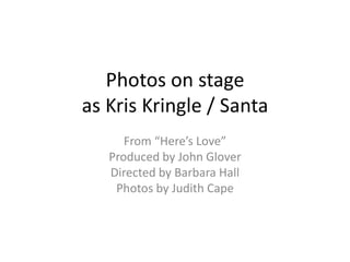 Photos on stage
as Kris Kringle / Santa
      From “Here’s Love”
   Produced by John Glover
   Directed by Barbara Hall
    Photos by Judith Cape
 