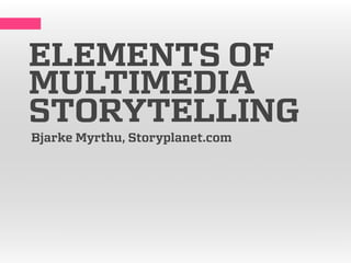 ELEMENTS OF
MULTIMEDIA
STORYTELLING
Bjarke Myrthu, Storyplanet.com
 