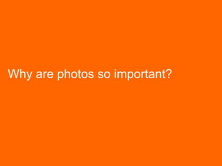 Why are photos so important?
 