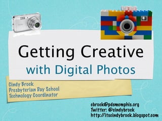 Getting Creative
          with Digital Photos
Ci n dy Bro ck
Pres by te ri an Day S ch oo l
Te ch n ol og y Co ordi n at or
                                  cbrock@pdsmemphis.org
                                  Twitter: @cindybrock
                                  http://itscindybrock.blogspot.com
 