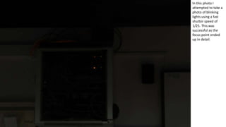 In this photo I
attempted to take a
photo of blinking
lights using a fast
shutter speed of
1/25. This was
successful as the
focus point ended
up in detail.
 